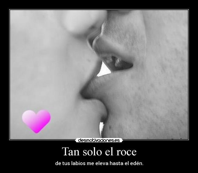 Tan solo el roce - de tus labios me eleva hasta el edén.