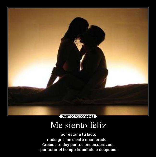 Me siento feliz - por estar a tu lado;
nada gris,me siento enamorado...
Gracias te doy por tus besos,abrazos..
.. por parar el tiempo haciéndolo despacio...