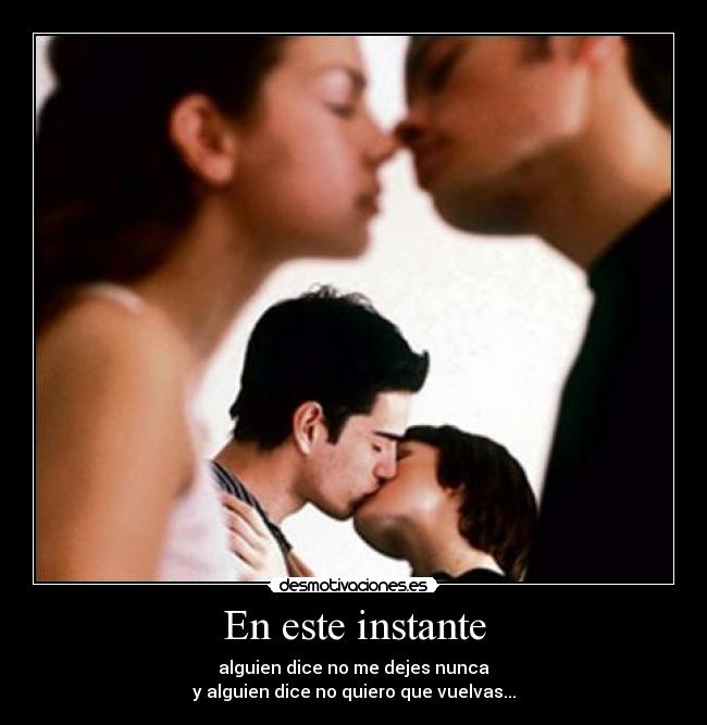 En este instante - alguien dice no me dejes nunca
y alguien dice no quiero que vuelvas...