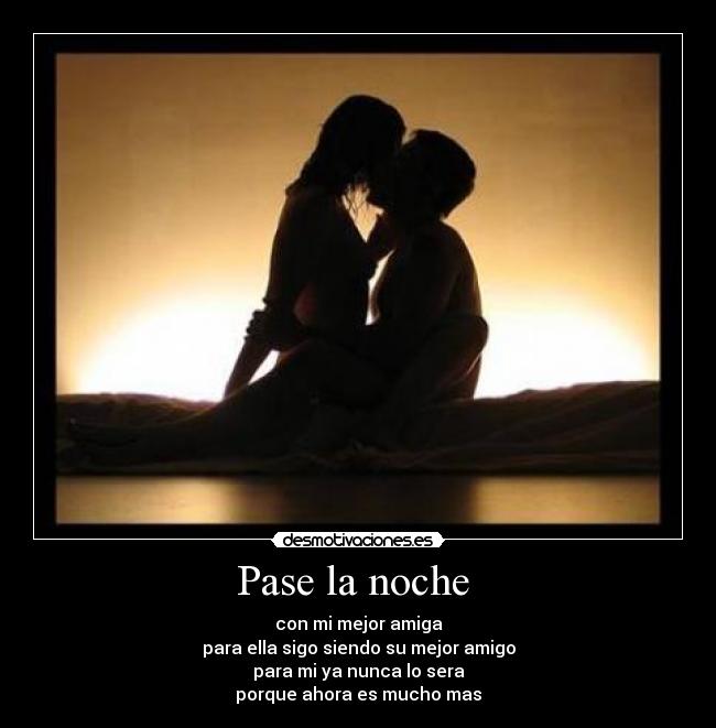 Pase la noche  - con mi mejor amiga
para ella sigo siendo su mejor amigo
para mi ya nunca lo sera
porque ahora es mucho mas