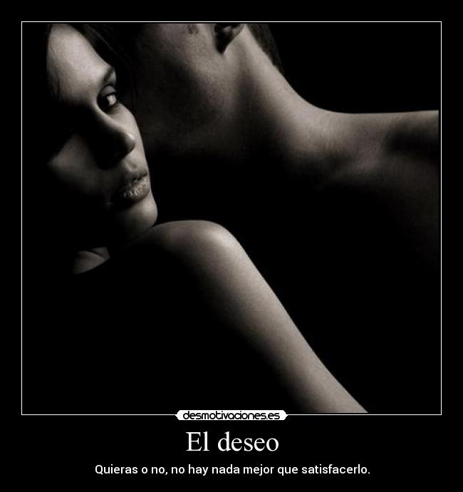 El deseo - Quieras o no, no hay nada mejor que satisfacerlo.