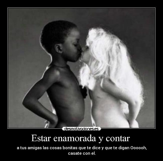 Estar enamorada y contar - a tus amigas las cosas bonitas que te dice y que te digan Oooooh, casate con el.