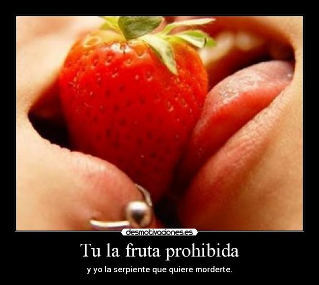 Tu la fruta prohibida - y yo la serpiente que quiere morderte.