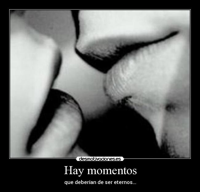 Hay momentos - que deberían de ser eternos...