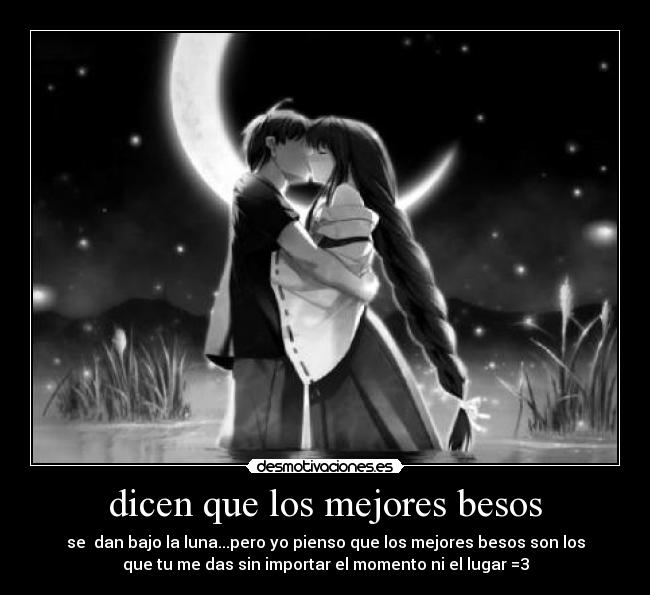 dicen que los mejores besos - se dan bajo la luna...pero yo pienso que los mejores besos son los
que tu me das sin importar el momento ni el lugar =3