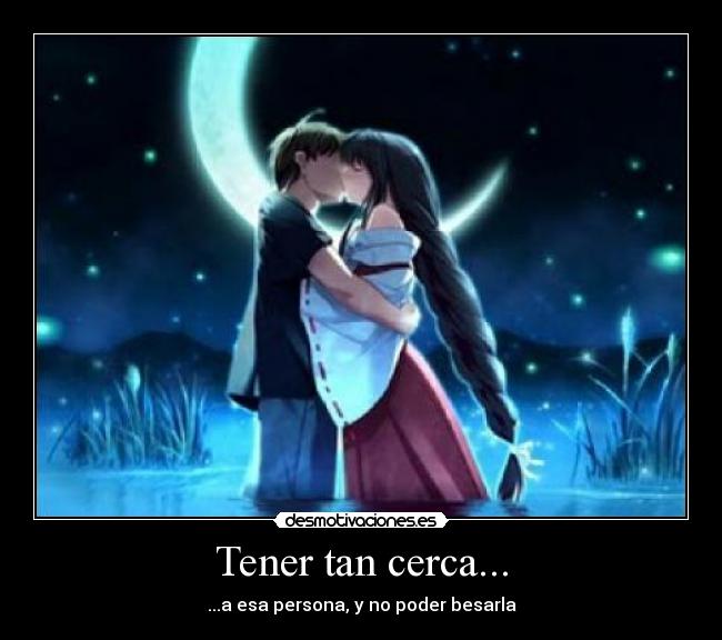 Tener tan cerca... - ...a esa persona, y no poder besarla