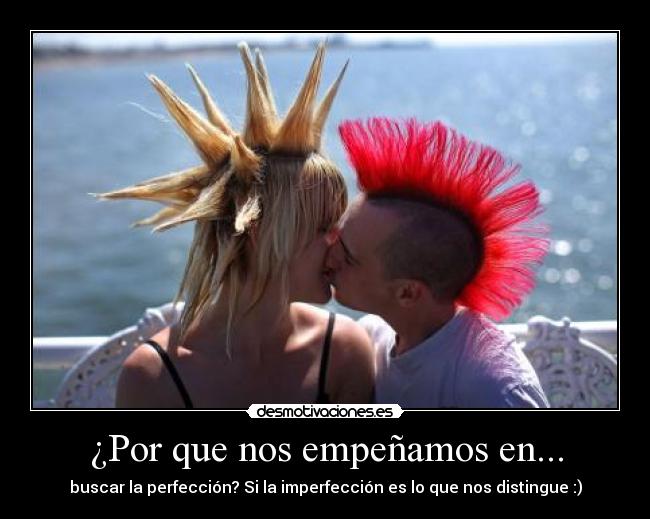 ¿Por que nos empeñamos en... - buscar la perfección? Si la imperfección es lo que nos distingue :)