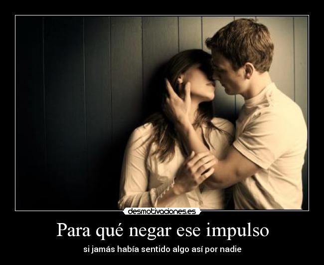 Para qué negar ese impulso - si jamás había sentido algo así por nadie
