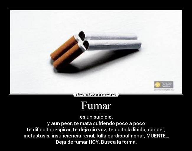 Fumar - es un suicidio.
y aun peor, te mata sufriendo poco a poco
te dificulta respirar, te deja sin voz, te quita la libido, cancer,
metastasis, insuficiencia renal, falla cardiopulmonar, MUERTE...
Deja de fumar HOY. Busca la forma.