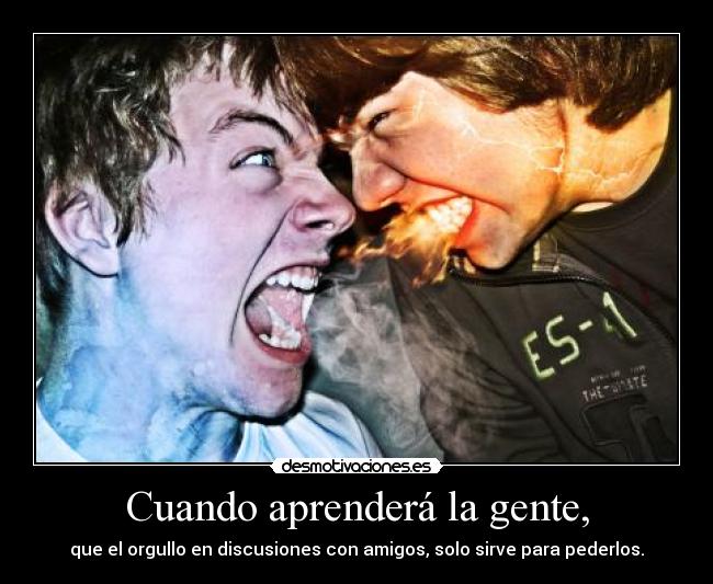 Cuando aprenderá la gente, - que el orgullo en discusiones con amigos, solo sirve para pederlos.
