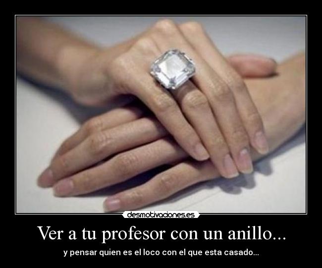Ver a tu profesor con un anillo... - y pensar quien es el loco con el que esta casado...