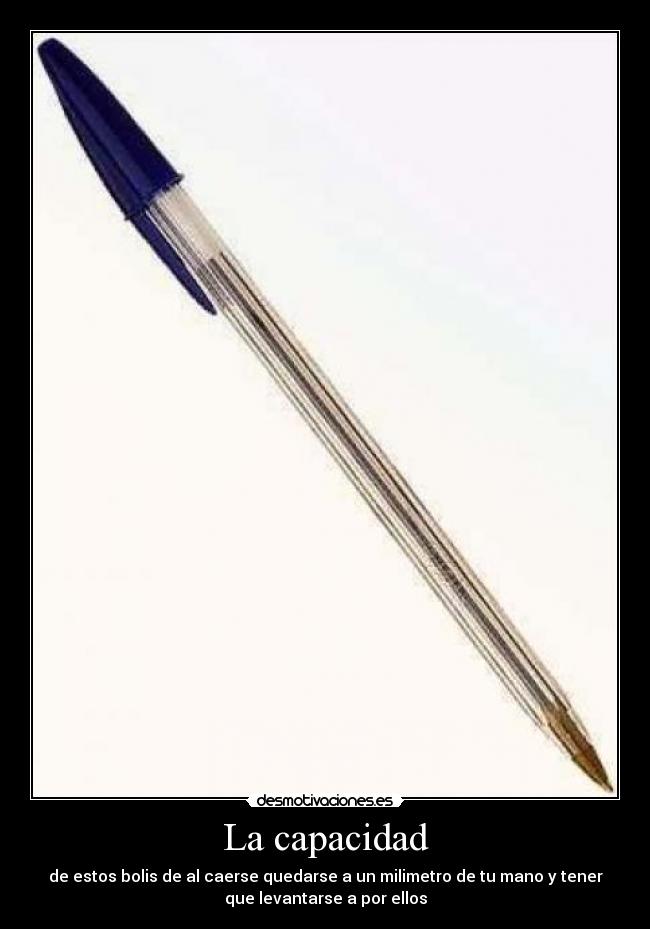 La capacidad - de estos bolis de al caerse quedarse a un milimetro de tu mano y tener
que levantarse a por ellos