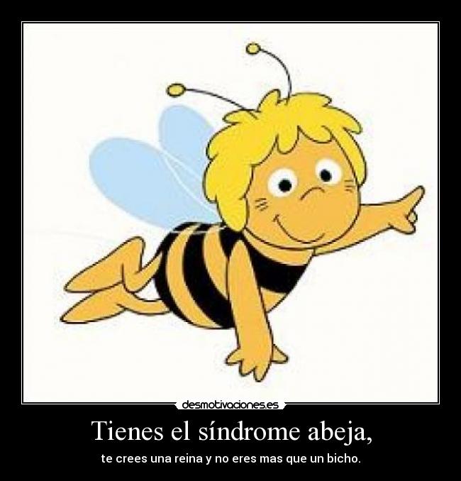 Tienes el síndrome abeja, -