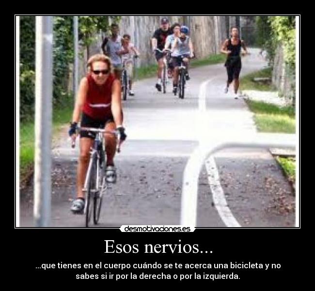 Esos nervios... - ...que tienes en el cuerpo cuándo se te acerca una bicicleta y no
sabes si ir por la derecha o por la izquierda.