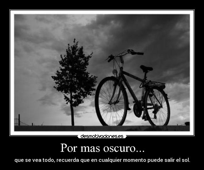 Por mas oscuro... - que se vea todo, recuerda que en cualquier momento puede salir el sol.
