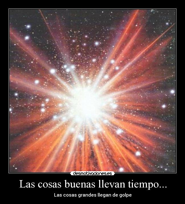 Las cosas buenas llevan tiempo... - Las cosas grandes llegan de golpe