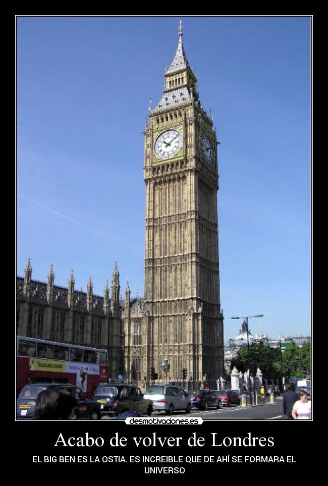 Acabo de volver de Londres - EL BIG BEN ES LA OSTIA. ES INCREIBLE QUE DE AHÍ SE FORMARA EL
UNIVERSO