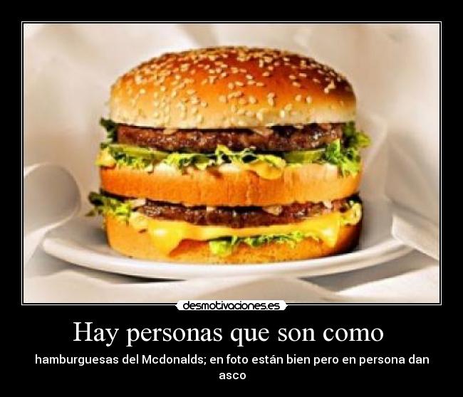 Hay personas que son como  - hamburguesas del Mcdonalds; en foto están bien pero en persona dan asco