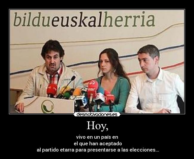 Hoy, - vivo en un país en
el que han aceptado
al partido etarra para presentarse a las elecciones...