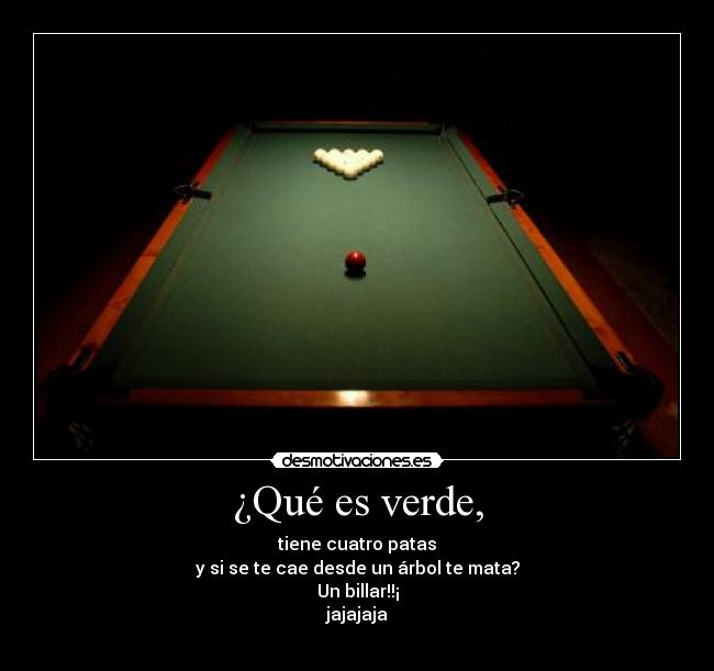 ¿Qué es verde, - tiene cuatro patas
y si se te cae desde un árbol te mata?
Un billar!!¡
jajajaja