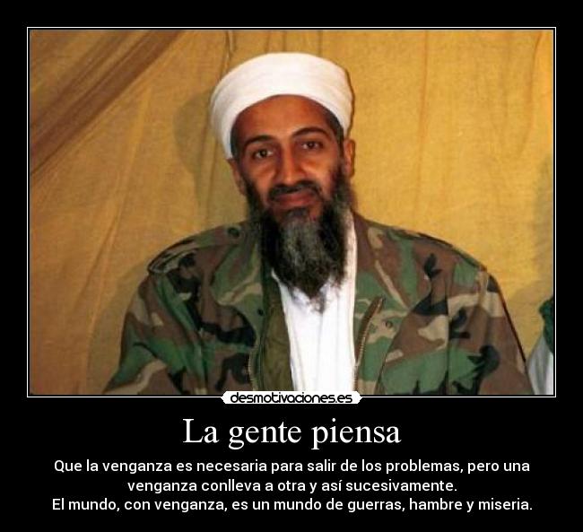 La gente piensa - Que la venganza es necesaria para salir de los problemas, pero una
venganza conlleva a otra y así sucesivamente.
El mundo, con venganza, es un mundo de guerras, hambre y miseria.