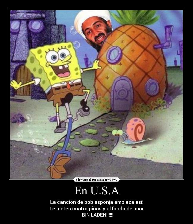 En U.S.A - La cancion de bob esponja empieza así:
Le metes cuatro piñas y al fondo del mar
   BIN LADEN!!!!!! 
