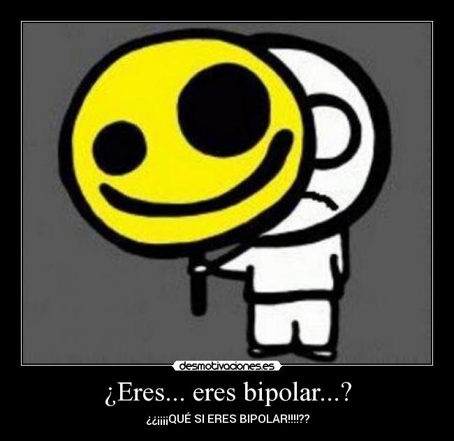 ¿Eres... eres bipolar...? - ¿¿¡¡¡¡QUÉ SI ERES BIPOLAR!!!!??