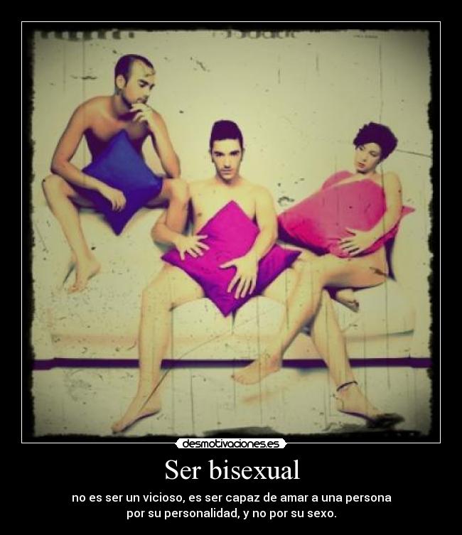 Ser bisexual - no es ser un vicioso, es ser capaz de amar a una persona
por su personalidad, y no por su sexo.