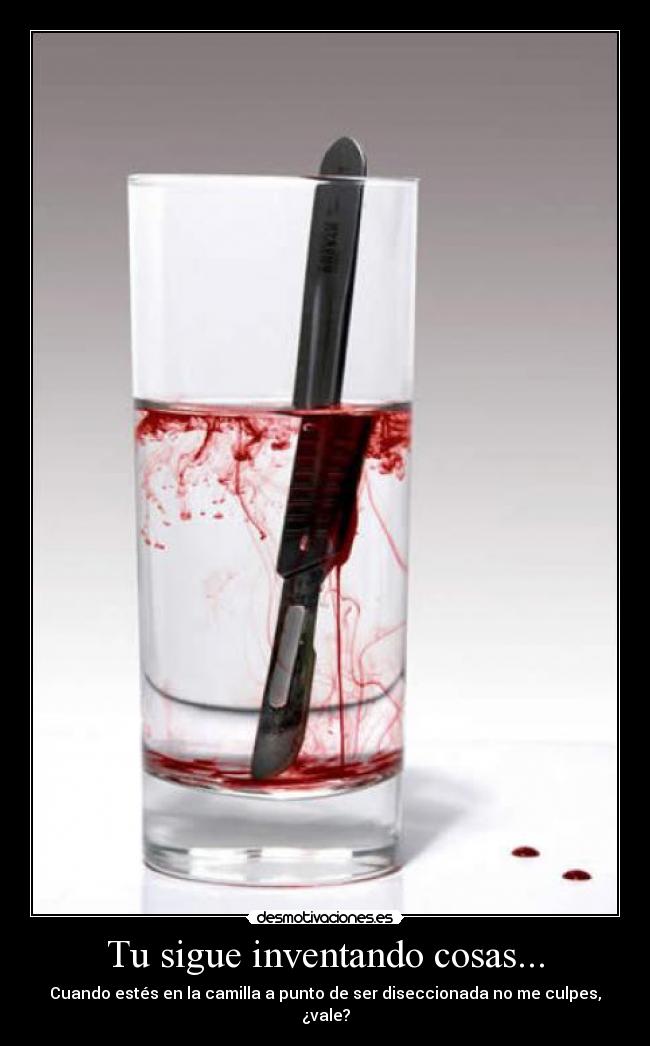 Tu sigue inventando cosas... - Cuando estés en la camilla a punto de ser diseccionada no me culpes, ¿vale?