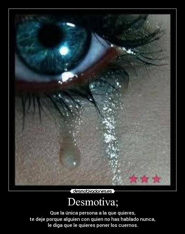 Desmotiva; - Que la única persona a la que quieres,
te deje porque alguien con quien no has hablado nunca,
le diga que le quieres poner los cuernos.