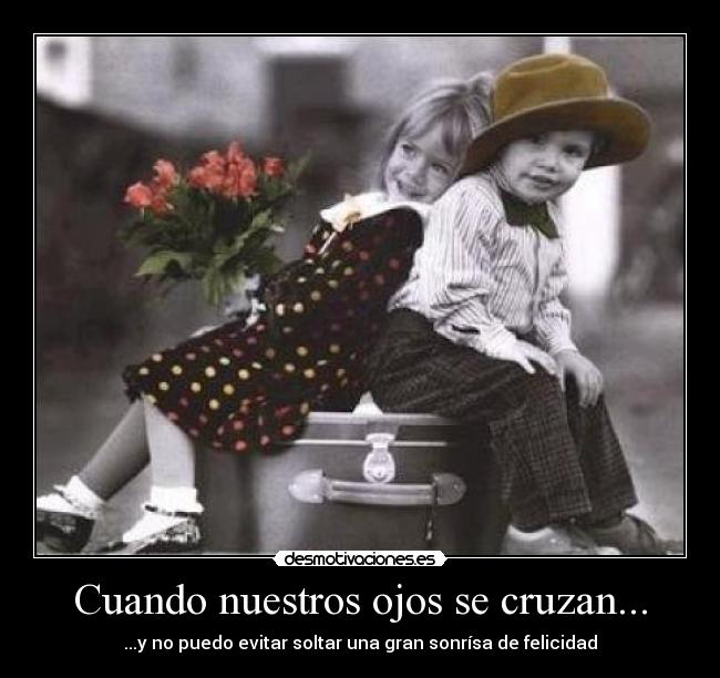 Cuando nuestros ojos se cruzan... - ...y no puedo evitar soltar una gran sonrísa de felicidad