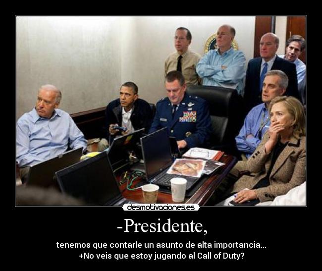 -Presidente, - tenemos que contarle un asunto de alta importancia...
+No veis que estoy jugando al Call of Duty?