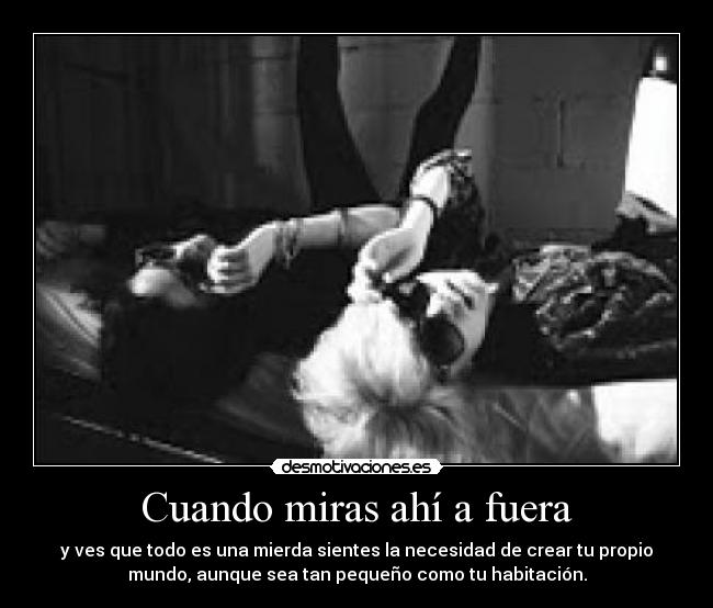 Cuando miras ahí a fuera - y ves que todo es una mierda sientes la necesidad de crear tu propio
mundo, aunque sea tan pequeño como tu habitación.