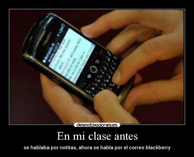 En mi clase antes - se hablaba por notitas, ahora se habla por el correo blackberry