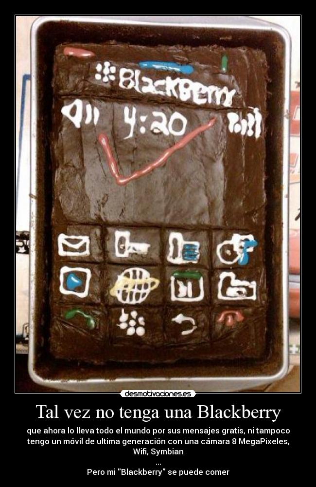 Tal vez no tenga una Blackberry - que ahora lo lleva todo el mundo por sus mensajes gratis, ni tampoco
tengo un móvil de ultima generación con una cámara 8 MegaPixeles,
Wifi, Symbian
...
Pero mi Blackberry se puede comer