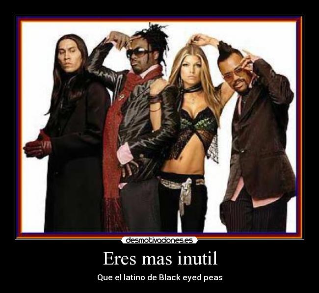 Eres mas inutil - Que el latino de Black eyed peas