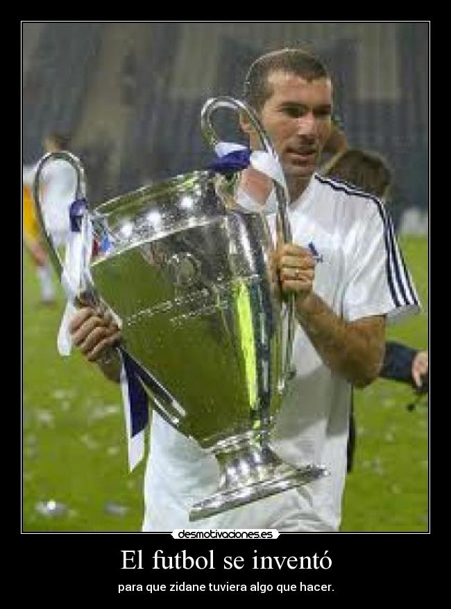El futbol se inventó - para que zidane tuviera algo que hacer.