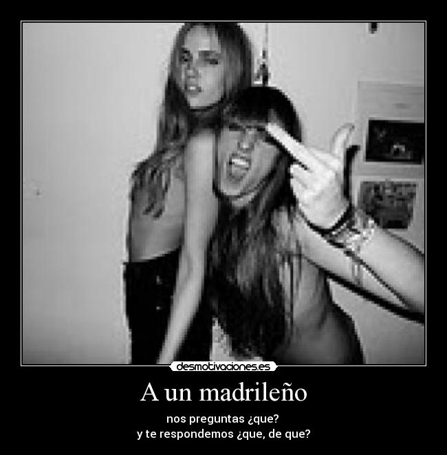 A un madrileño - nos preguntas ¿que?
y te respondemos ¿que, de que?