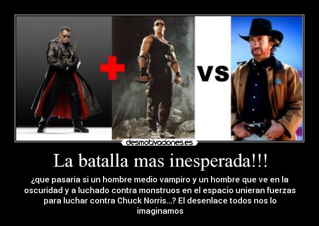 La batalla mas inesperada!!! - ¿que pasaria si un hombre medio vampiro y un hombre que ve en la
oscuridad y a luchado contra monstruos en el espacio unieran fuerzas
para luchar contra Chuck Norris...? El desenlace todos nos lo
imaginamos