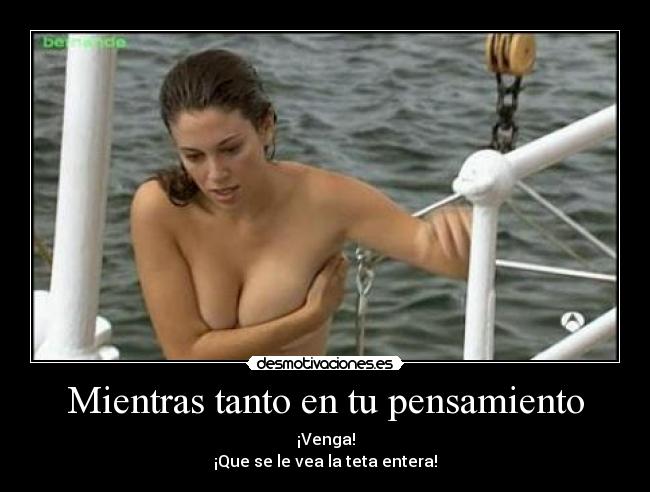 Mientras tanto en tu pensamiento - ¡Venga!
¡Que se le vea la teta entera!