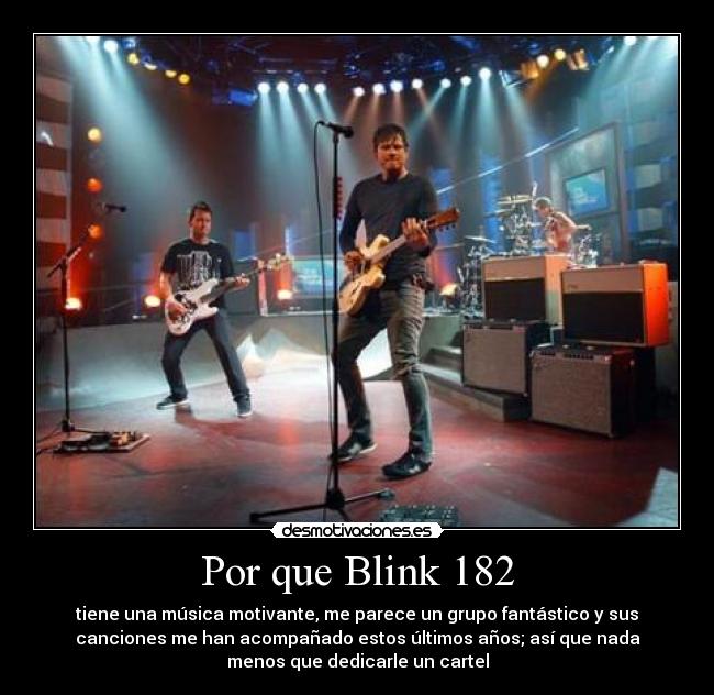 Por que Blink 182 - tiene una música motivante, me parece un grupo fantástico y sus
canciones me han acompañado estos últimos años; así que nada
menos que dedicarle un cartel