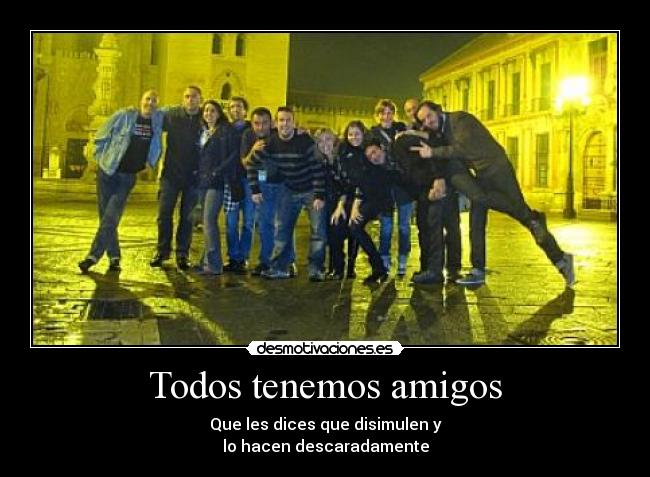 Todos tenemos amigos - Que les dices que disimulen y
lo hacen descaradamente