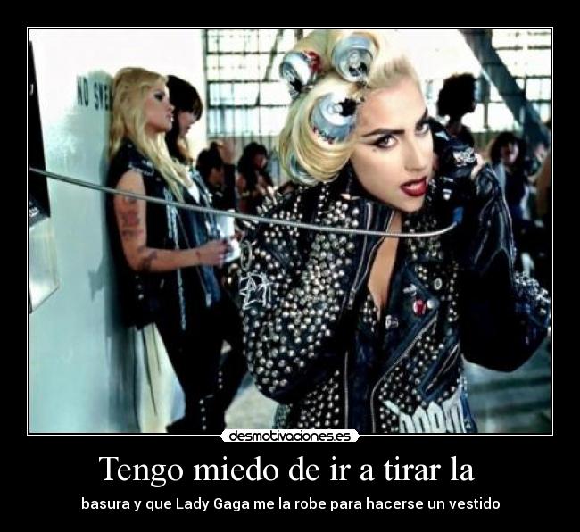 Tengo miedo de ir a tirar la - basura y que Lady Gaga me la robe para hacerse un vestido