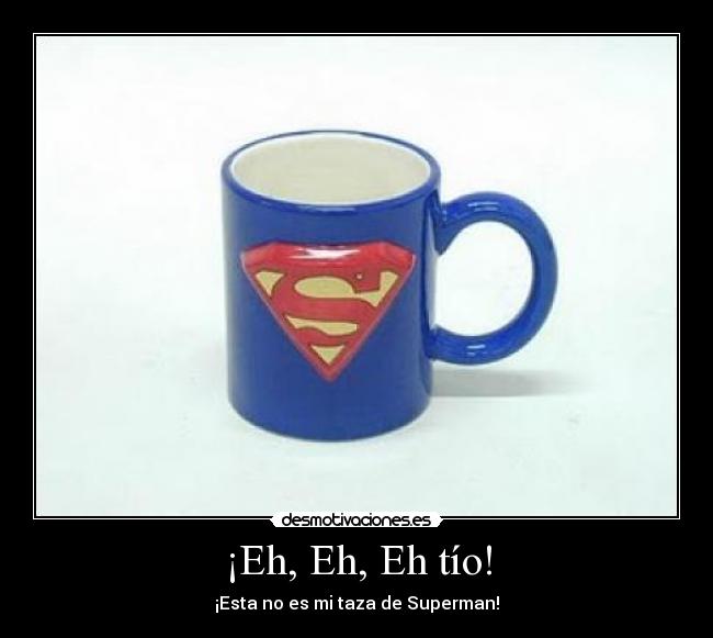 ¡Eh, Eh, Eh tío! - ¡Esta no es mi taza de Superman!