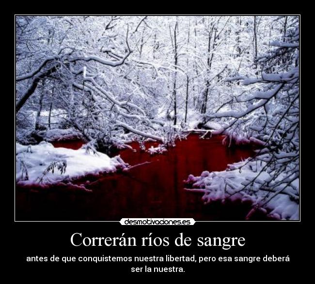 Correrán ríos de sangre - antes de que conquistemos nuestra libertad, pero esa sangre deberá ser la nuestra.