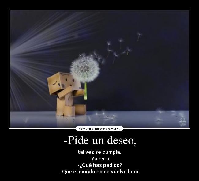 -Pide un deseo, - tal vez se cumpla.
-Ya está.
-¿Qué has pedido?
-Que el mundo no se vuelva loco.