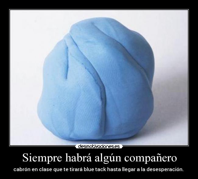 Siempre habrá algún compañero - cabrón en clase que te tirará blue tack hasta llegar a la desesperación. 