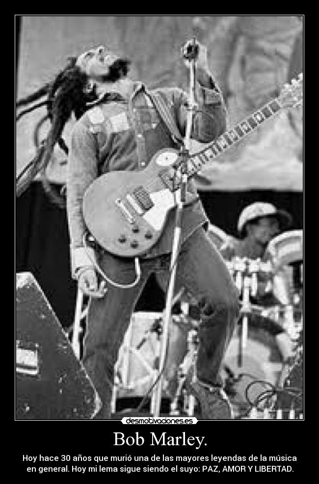Bob Marley. - Hoy hace 30 años que murió una de las mayores leyendas de la música
en general. Hoy mi lema sigue siendo el suyo: PAZ, AMOR Y LIBERTAD.