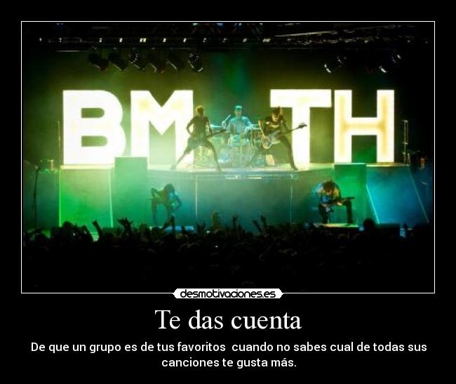 Te das cuenta - De que un grupo es de tus favoritos cuando no sabes cual de todas sus
canciones te gusta más.