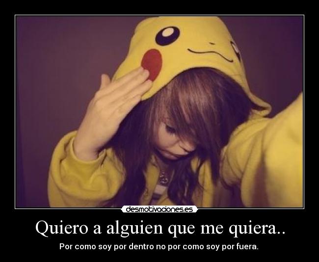 Quiero a alguien que me quiera.. - Por como soy por dentro no por como soy por fuera. 